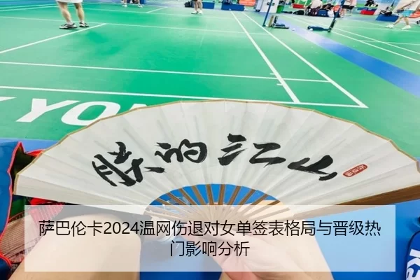 萨巴伦卡2024温网伤退对女单签表格局与晋级热门影响分析